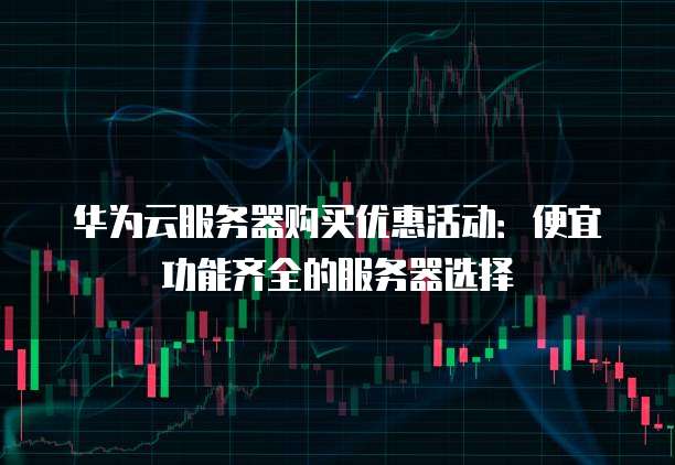 华为云服务器购买优惠活动:便宜功能齐全的服务器选择