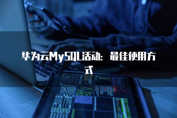 华为云MySQL活动:最佳使用方式