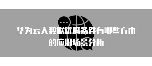 华为云大数据优惠条件有哪些方面的应用场景分析