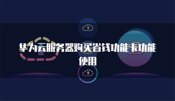 华为云服务器购买省钱功能卡功能使用