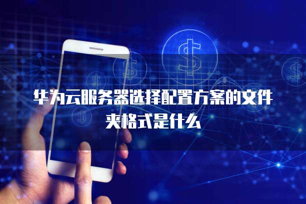 华为云服务器选择配置方案的文件夹格式是什么