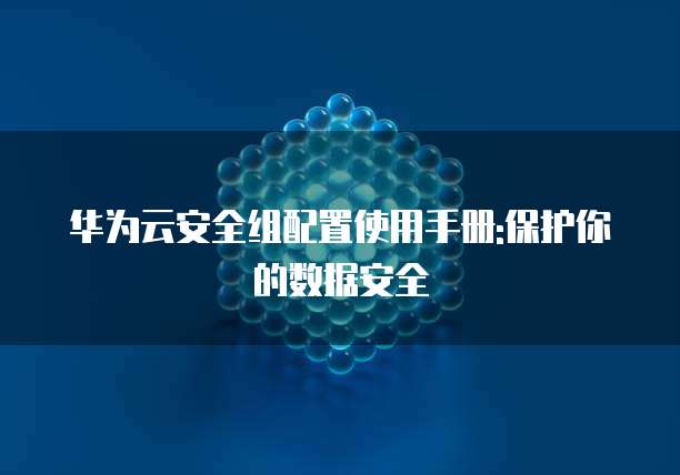 华为云安全组配置使用手册:保护你的数据安全