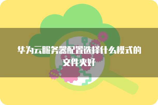 华为云服务器配置选择什么模式的文件夹好
