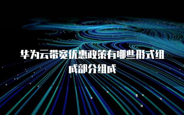 华为云带宽优惠政策有哪些形式组成部分组成