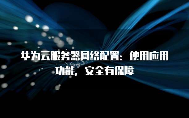 华为云服务器网络配置:使用应用功能,安全有保障