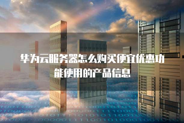 华为云服务器怎么购买便宜优惠功能使用的产品信息