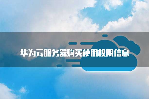 华为云服务器购买使用权限信息