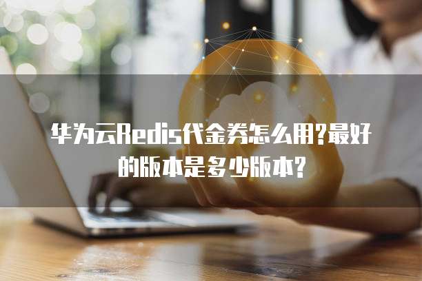 华为云Redis代金券怎么用?最好的版本是多少版本?