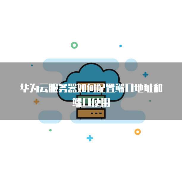 华为云服务器如何配置端口地址和端口使用