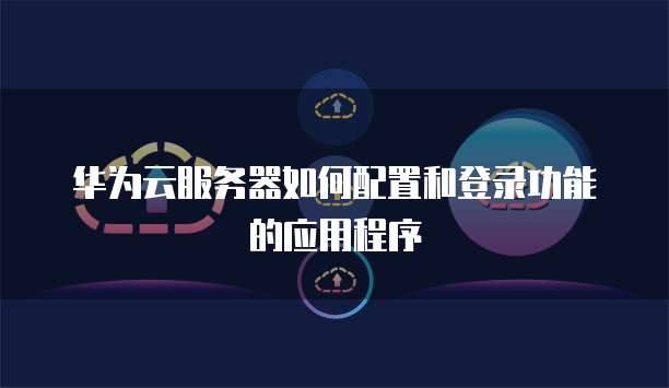 华为云服务器如何配置和登录功能的应用程序
