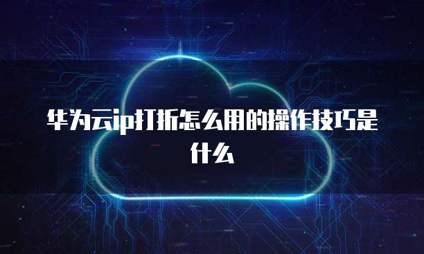华为云ip打折怎么用的操作技巧是什么