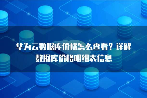 华为云数据库价格怎么查看?详解数据库价格明细表信息