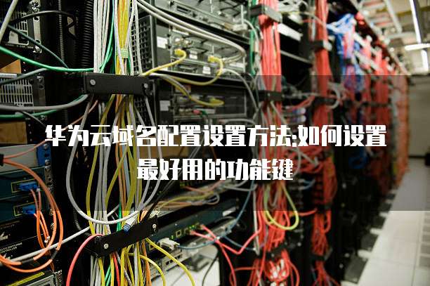 华为云域名配置设置方法:如何设置最好用的功能键