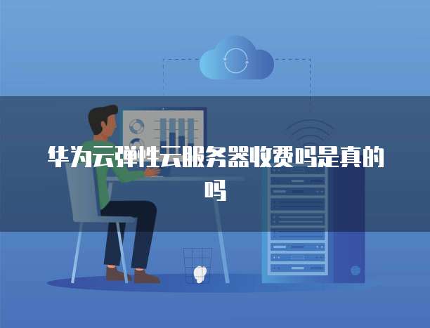 华为云弹性云服务器收费吗是真的吗