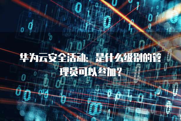 华为云安全活动:是什么级别的管理员可以参加?
