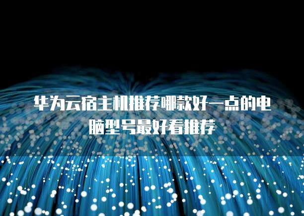 华为云宿主机推荐哪款好一点的电脑型号最好看推荐