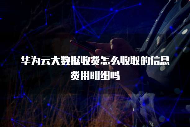 华为云大数据收费怎么收取的信息费用明细吗