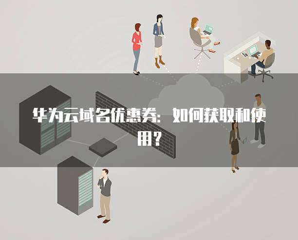 华为云域名优惠券:如何获取和使用?