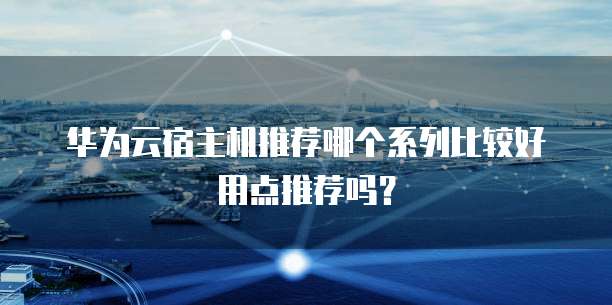 华为云宿主机推荐哪个系列比较好用点推荐吗?