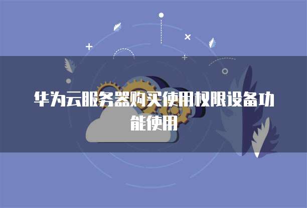 华为云服务器购买使用权限设备功能使用