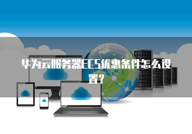 华为云服务器ECS优惠条件怎么设置?