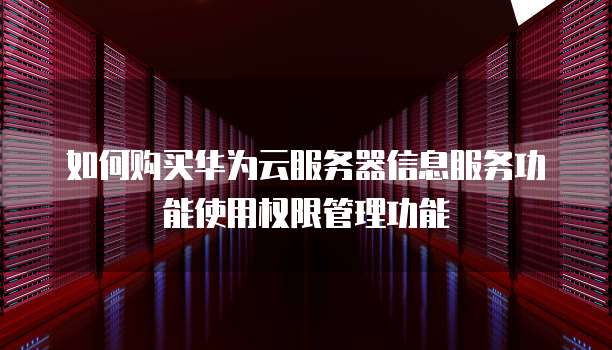 如何购买华为云服务器信息服务功能使用权限管理功能