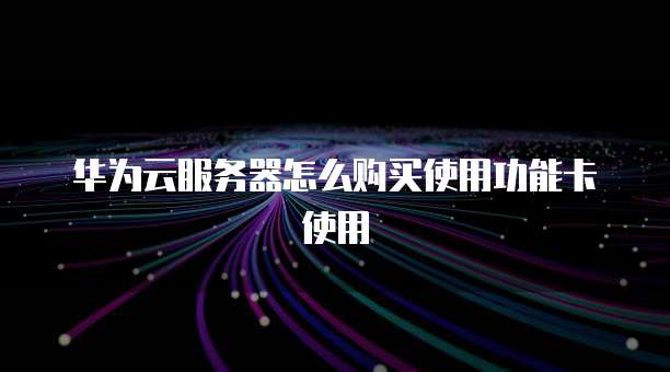 华为云服务器怎么购买使用功能卡使用