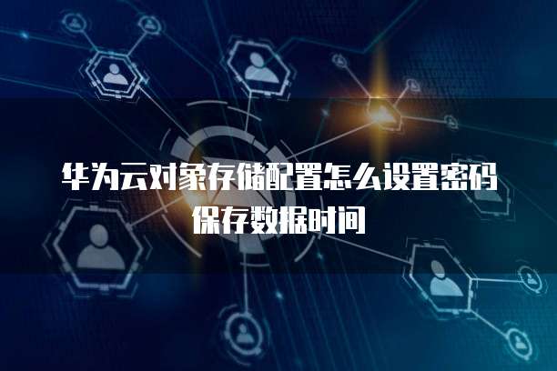 华为云对象存储配置怎么设置密码保存数据时间