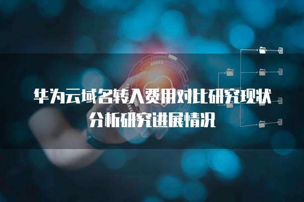 华为云域名转入费用对比研究现状分析研究进展情况