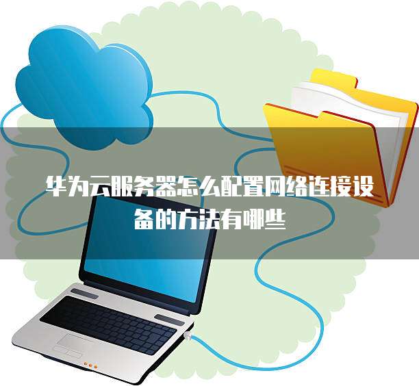 华为云服务器怎么配置网络连接设备的方法有哪些