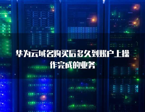 华为云域名购买后多久到账户上操作完成的业务
