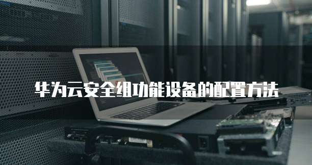 华为云安全组功能设备的配置方法