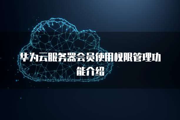 华为云服务器会员使用权限管理功能介绍