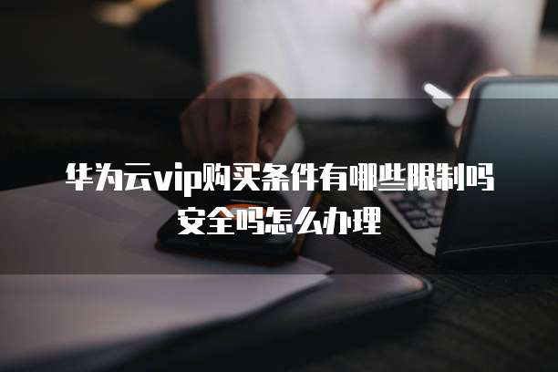 华为云vip购买条件有哪些限制吗安全吗怎么办理