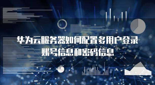 华为云服务器如何配置多用户登录账号信息和密码信息