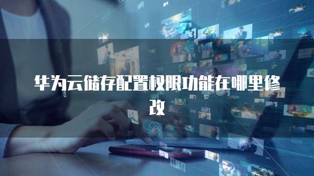 华为云储存配置权限功能在哪里修改