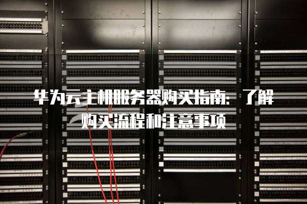 华为云主机服务器购买指南:了解购买流程和注意事项