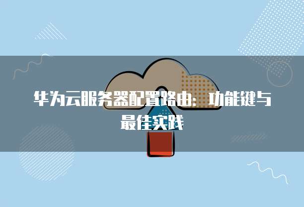 华为云服务器配置路由:功能键与最佳实践