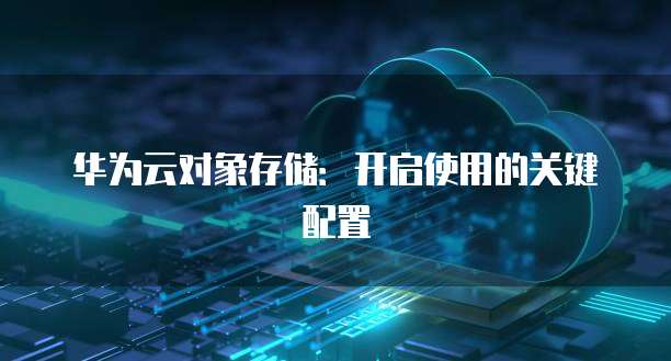 华为云对象存储:开启使用的关键配置