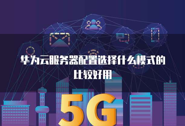 华为云服务器配置选择什么模式的比较好用