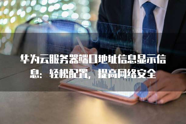 华为云服务器端口地址信息显示信息:轻松配置,提高网络安全