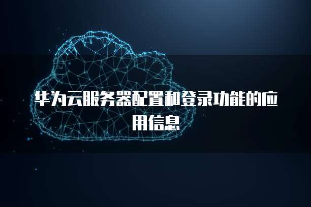 华为云服务器配置和登录功能的应用信息