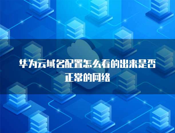 华为云域名配置怎么看的出来是否正常的网络