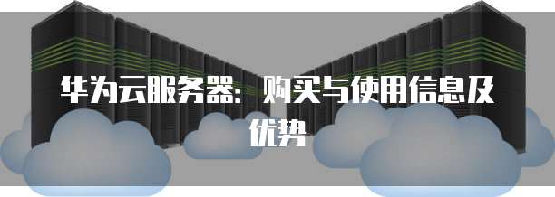 华为云服务器:购买与使用信息及优势