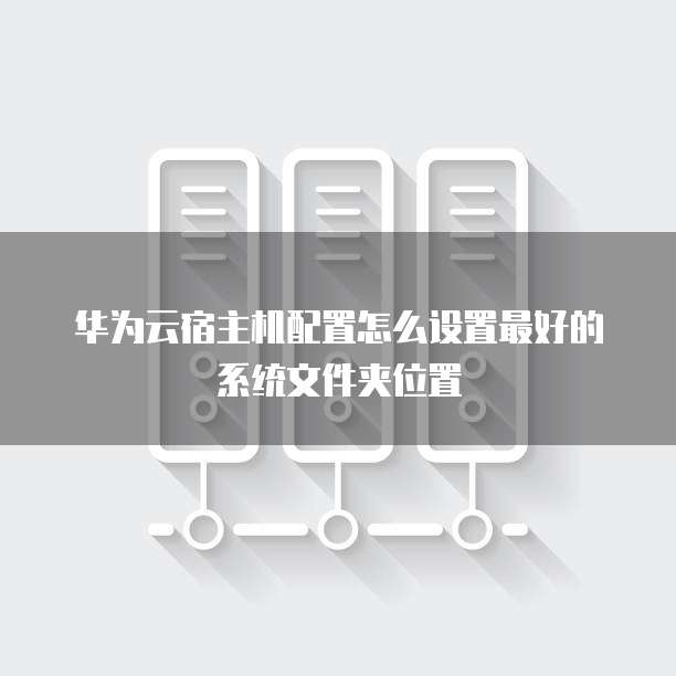 华为云宿主机配置怎么设置最好的系统文件夹位置