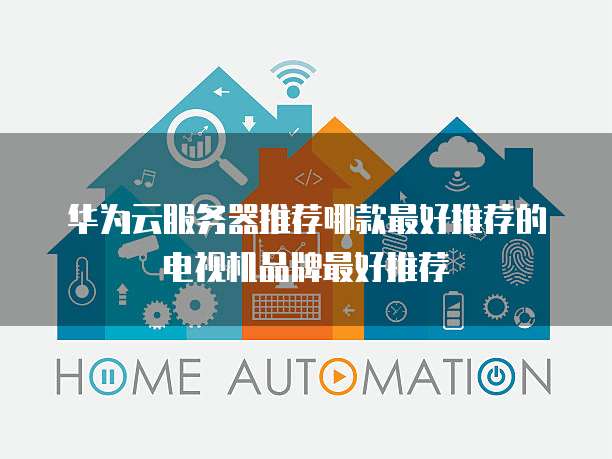 华为云服务器推荐哪款最好推荐的电视机品牌最好推荐