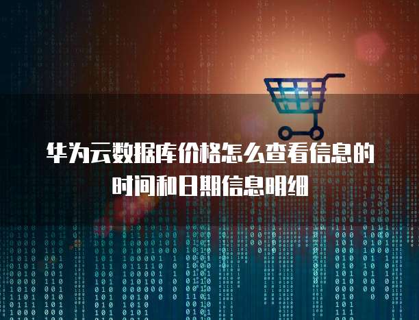 华为云数据库价格怎么查看信息的时间和日期信息明细