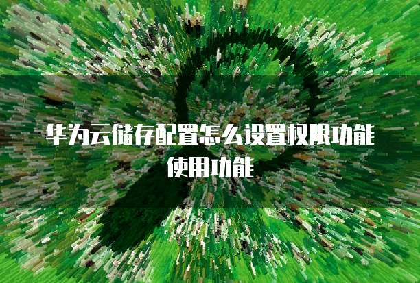 华为云储存配置怎么设置权限功能使用功能