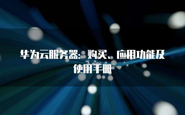 华为云服务器:购买、应用功能及使用手册