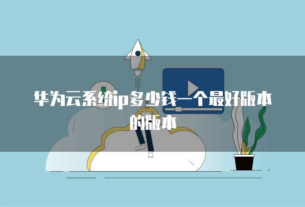 华为云系统ip多少钱一个最好版本的版本